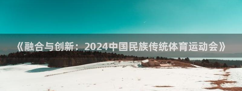 三亿体育登录：《融合与创新：2024中国民族传统体育运动会》