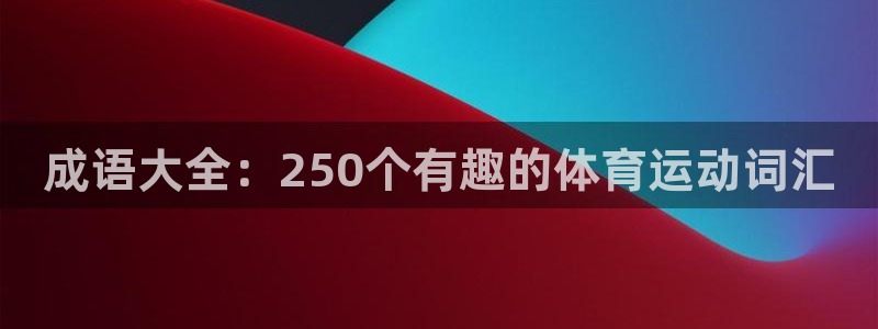 三亿体育网：成语大全：250个有趣的体育运动词汇