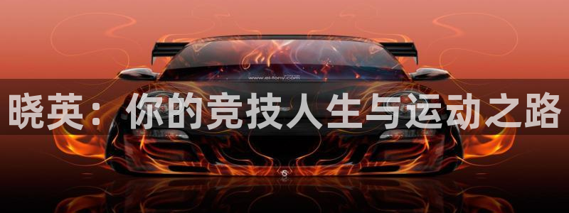 三亿体育登录：晓英：你的竞技人生与运动之路