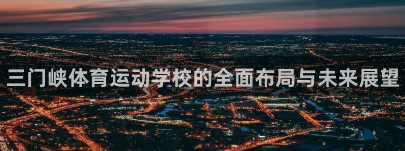 三亿体育：三门峡体育运动学校的全面布局与未来展望