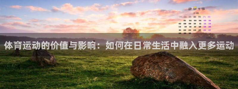 三亿体育登录：体育运动的价值与影响：如何在日常生活中融入更多运动