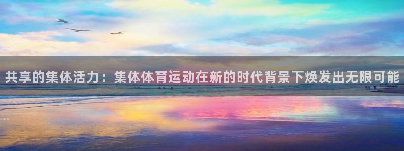 三亿体育网：共享的集体活力：集体体育运动在新的时代背景下焕发出无限可能