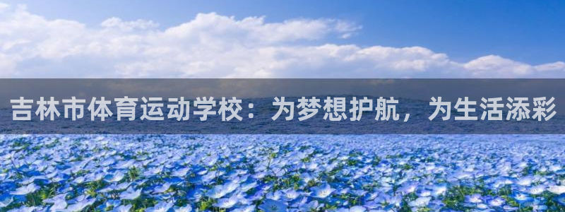 三亿体育网：吉林市体育运动学校：为梦想护航，为生活添彩