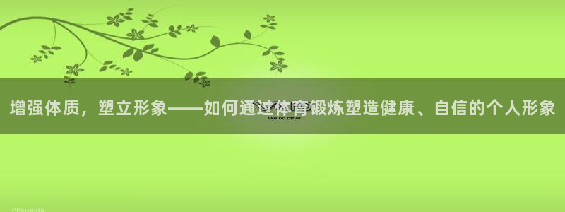 三亿体育网页版：增强体质，塑立形象——如何通过体育锻炼塑造健康、自信的个人形象