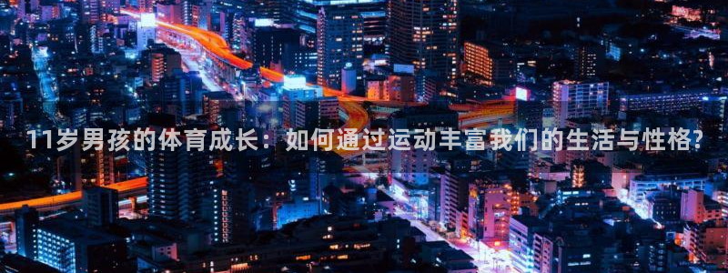 三亿体育登录：11岁男孩的体育成长：如何通过运动丰富我们的生活与性格?