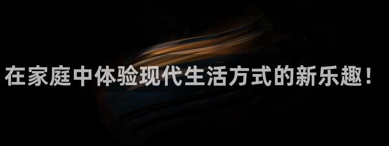 三亿体育登录：在家庭中体验现代生活方式的新乐趣！