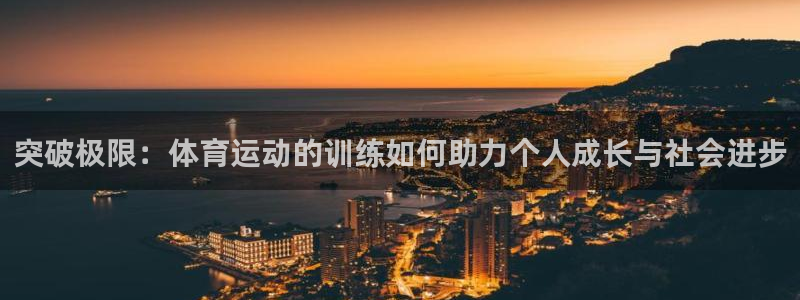 三亿体育网页版：突破极限：体育运动的训练如何助力个人成长与社会进步