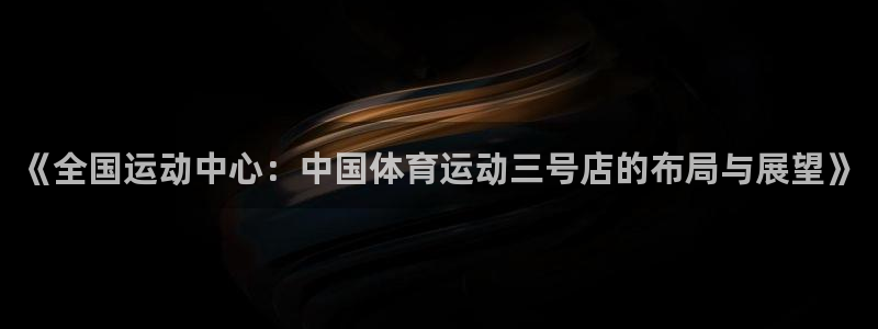 三亿体育登录：《全国运动中心：中国体育运动三号店的布局与展望》