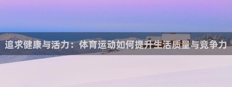 三亿体育登录：追求健康与活力：体育运动如何提升生活质量与竞争力