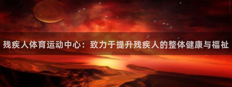 三亿体育网：残疾人体育运动中心：致力于提升残疾人的整体健康与福祉